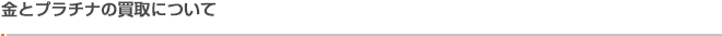 金とプラチナの買取について